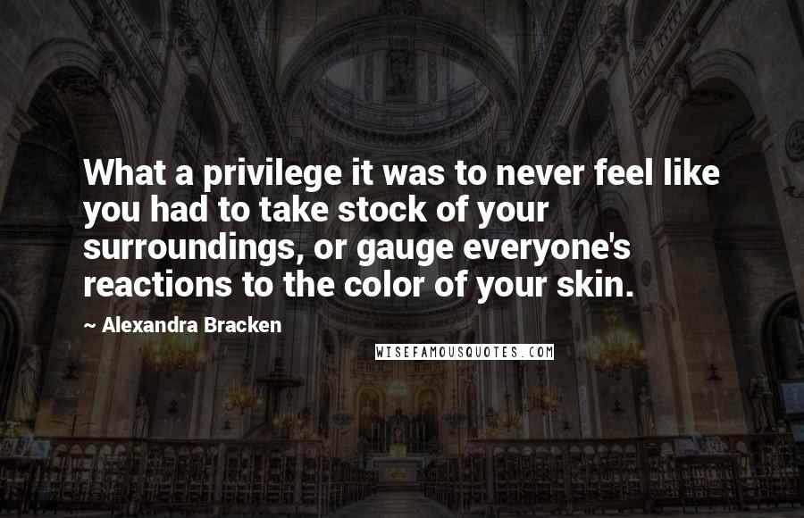 Alexandra Bracken Quotes: What a privilege it was to never feel like you had to take stock of your surroundings, or gauge everyone's reactions to the color of your skin.