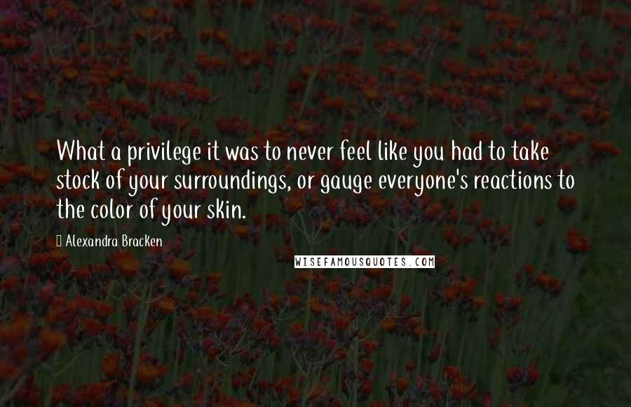 Alexandra Bracken Quotes: What a privilege it was to never feel like you had to take stock of your surroundings, or gauge everyone's reactions to the color of your skin.