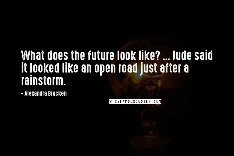 Alexandra Bracken Quotes: What does the future look like? ... Jude said it looked like an open road just after a rainstorm.