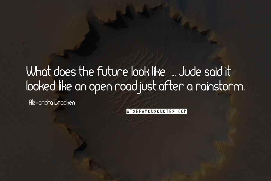 Alexandra Bracken Quotes: What does the future look like? ... Jude said it looked like an open road just after a rainstorm.