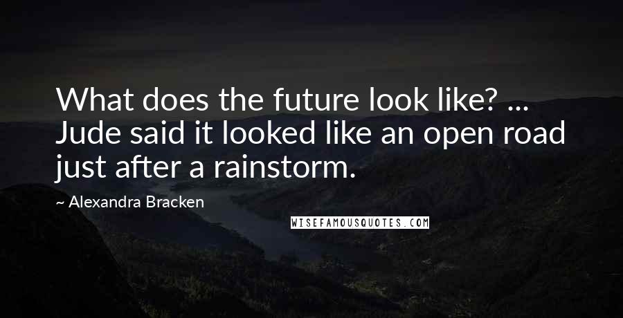 Alexandra Bracken Quotes: What does the future look like? ... Jude said it looked like an open road just after a rainstorm.