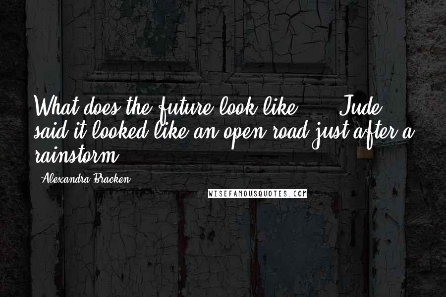 Alexandra Bracken Quotes: What does the future look like? ... Jude said it looked like an open road just after a rainstorm.