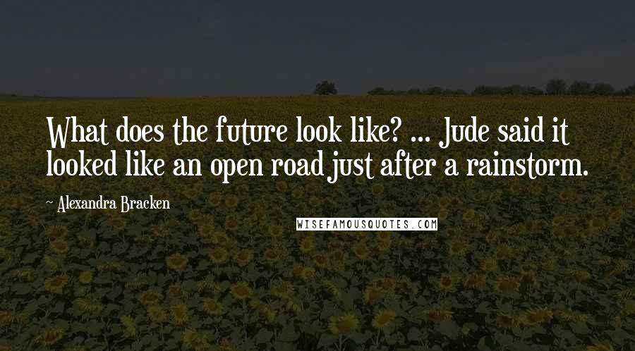 Alexandra Bracken Quotes: What does the future look like? ... Jude said it looked like an open road just after a rainstorm.