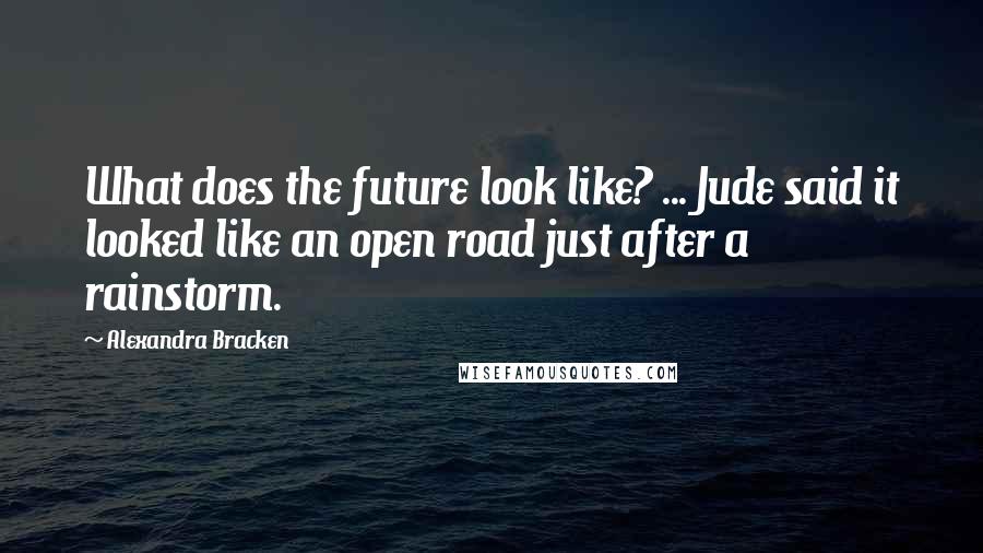 Alexandra Bracken Quotes: What does the future look like? ... Jude said it looked like an open road just after a rainstorm.