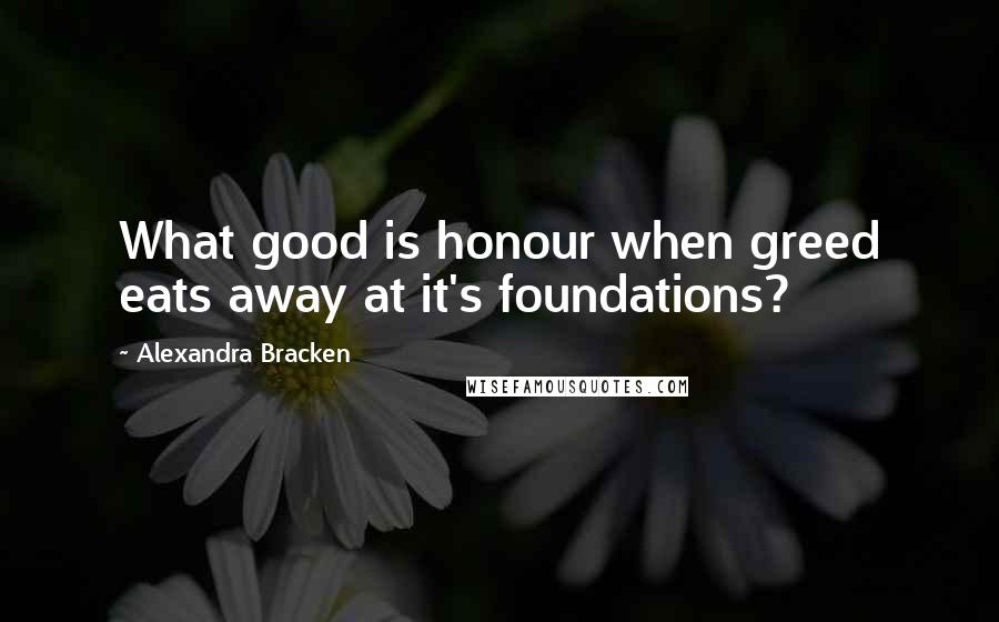 Alexandra Bracken Quotes: What good is honour when greed eats away at it's foundations?