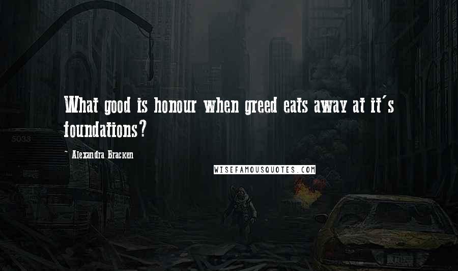 Alexandra Bracken Quotes: What good is honour when greed eats away at it's foundations?