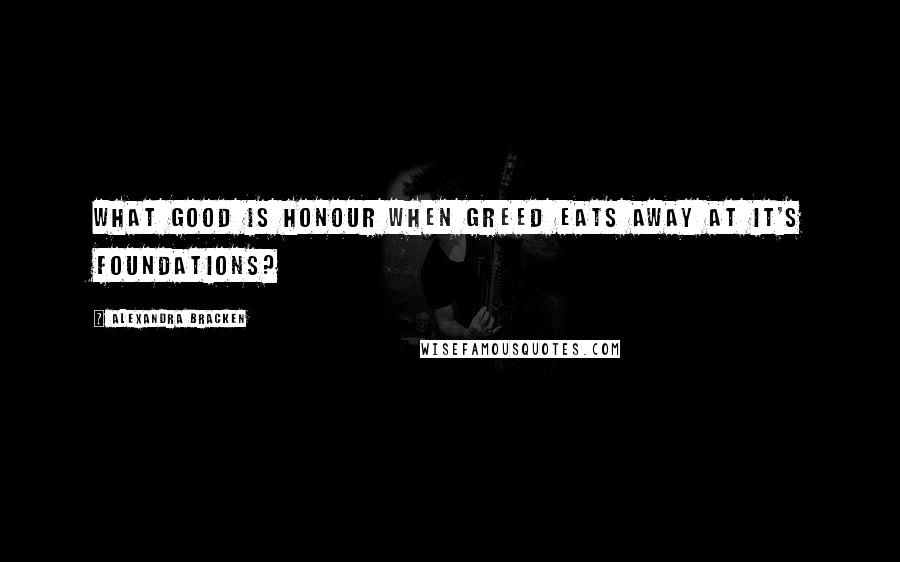 Alexandra Bracken Quotes: What good is honour when greed eats away at it's foundations?