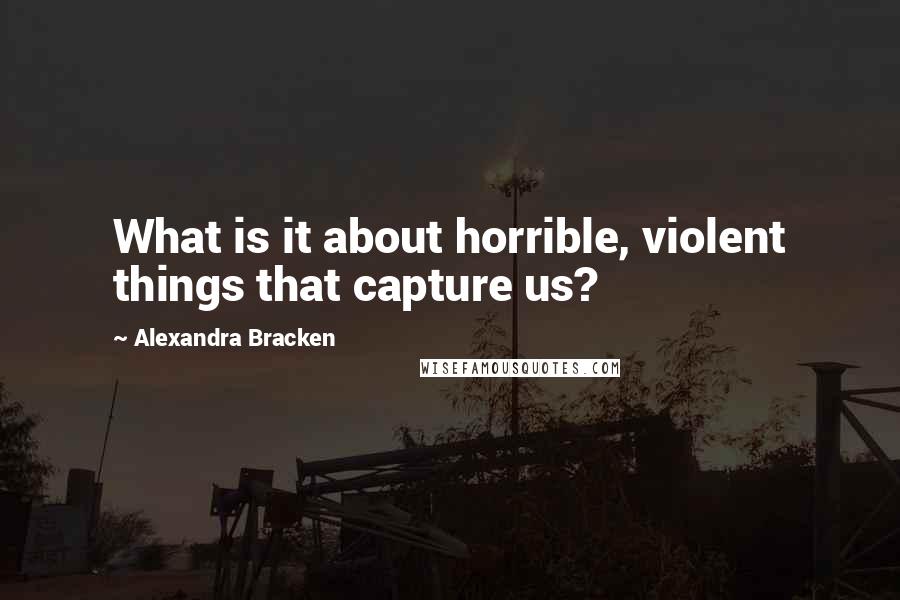 Alexandra Bracken Quotes: What is it about horrible, violent things that capture us?