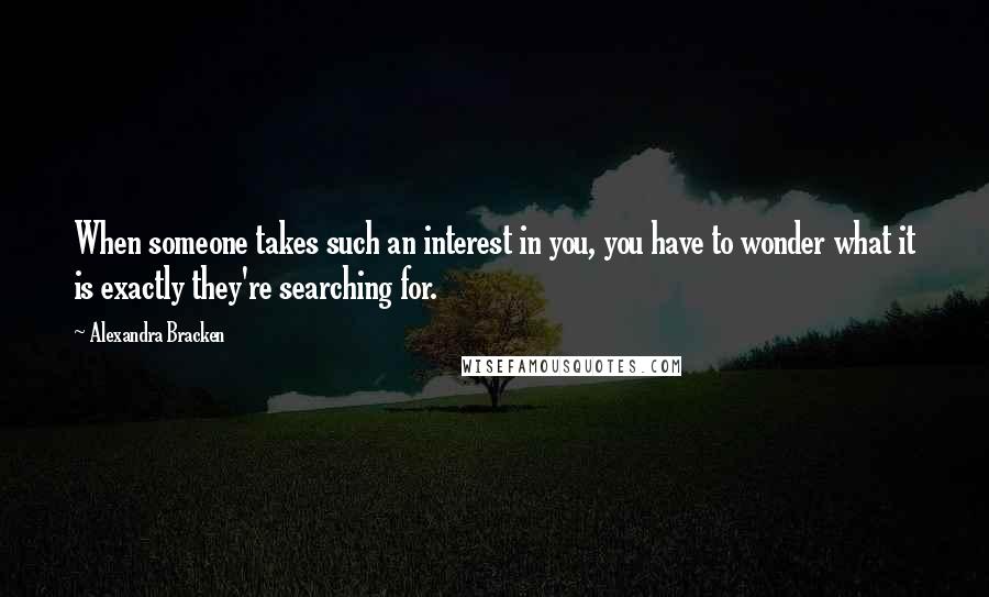 Alexandra Bracken Quotes: When someone takes such an interest in you, you have to wonder what it is exactly they're searching for.