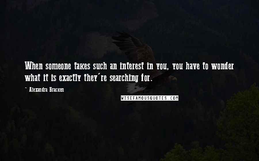 Alexandra Bracken Quotes: When someone takes such an interest in you, you have to wonder what it is exactly they're searching for.