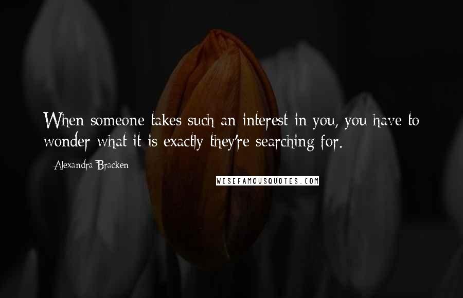 Alexandra Bracken Quotes: When someone takes such an interest in you, you have to wonder what it is exactly they're searching for.