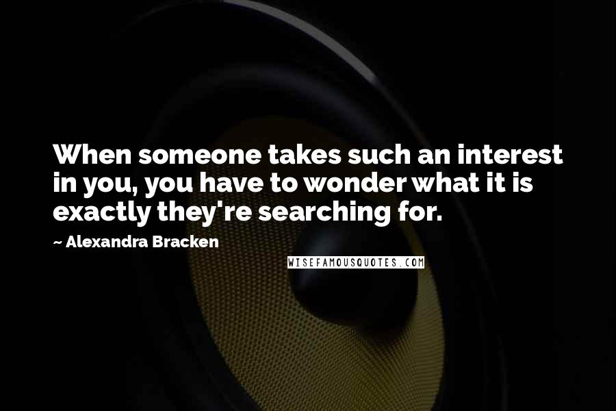 Alexandra Bracken Quotes: When someone takes such an interest in you, you have to wonder what it is exactly they're searching for.