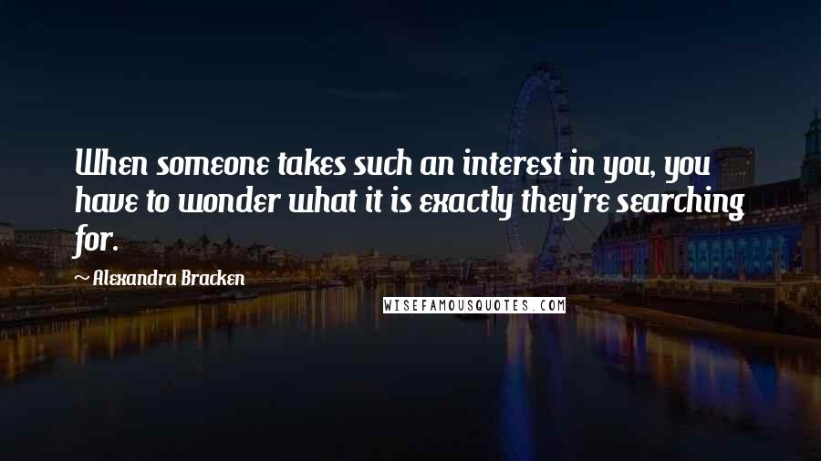 Alexandra Bracken Quotes: When someone takes such an interest in you, you have to wonder what it is exactly they're searching for.