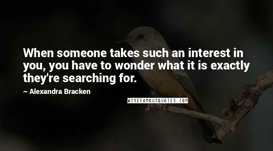 Alexandra Bracken Quotes: When someone takes such an interest in you, you have to wonder what it is exactly they're searching for.