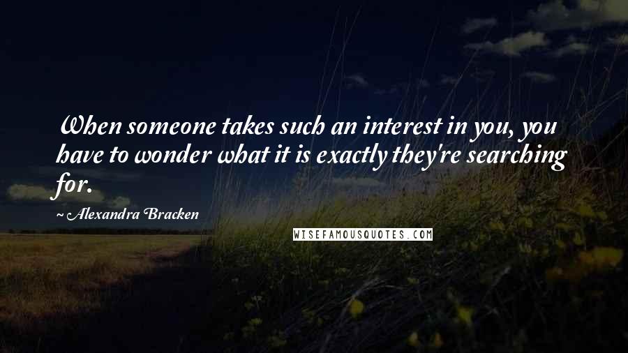 Alexandra Bracken Quotes: When someone takes such an interest in you, you have to wonder what it is exactly they're searching for.