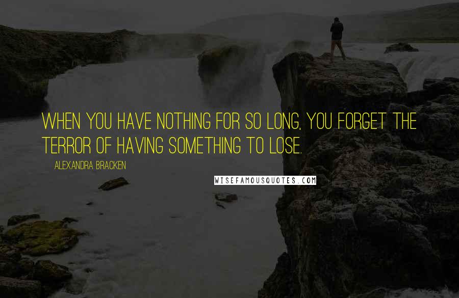 Alexandra Bracken Quotes: When you have nothing for so long, you forget the terror of having something to lose.