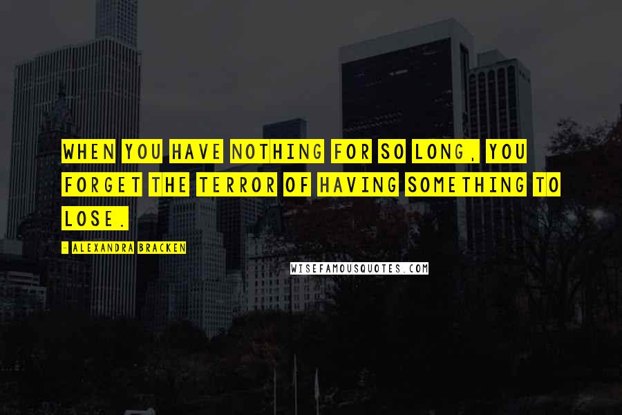 Alexandra Bracken Quotes: When you have nothing for so long, you forget the terror of having something to lose.