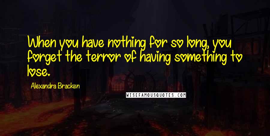 Alexandra Bracken Quotes: When you have nothing for so long, you forget the terror of having something to lose.