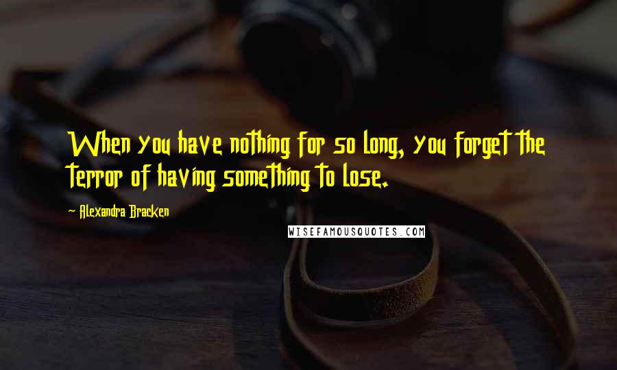 Alexandra Bracken Quotes: When you have nothing for so long, you forget the terror of having something to lose.