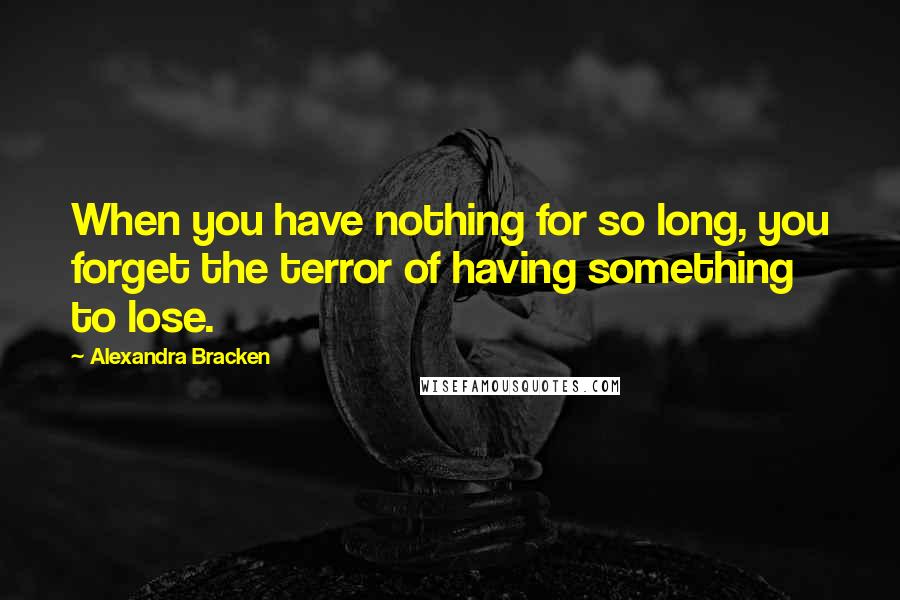 Alexandra Bracken Quotes: When you have nothing for so long, you forget the terror of having something to lose.