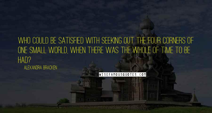 Alexandra Bracken Quotes: Who could be satisfied with seeking out the four corners of one small world, when there was the whole of time to be had?