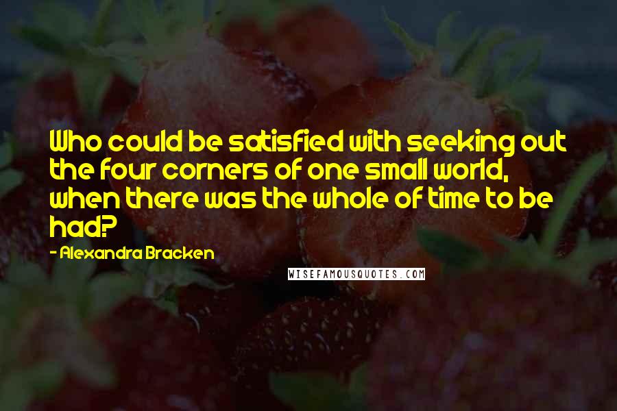 Alexandra Bracken Quotes: Who could be satisfied with seeking out the four corners of one small world, when there was the whole of time to be had?