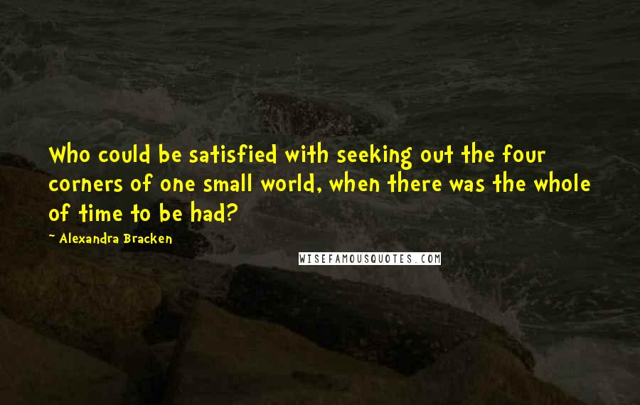 Alexandra Bracken Quotes: Who could be satisfied with seeking out the four corners of one small world, when there was the whole of time to be had?