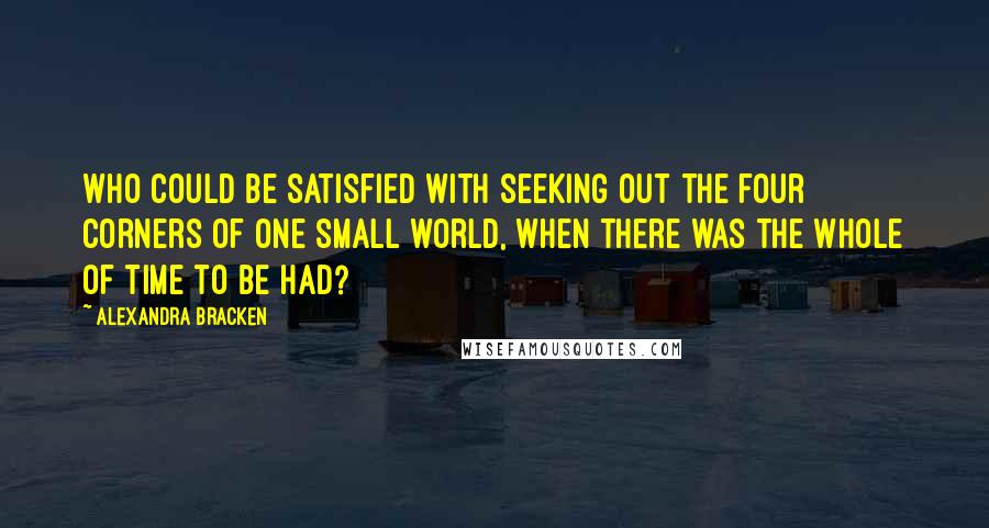 Alexandra Bracken Quotes: Who could be satisfied with seeking out the four corners of one small world, when there was the whole of time to be had?