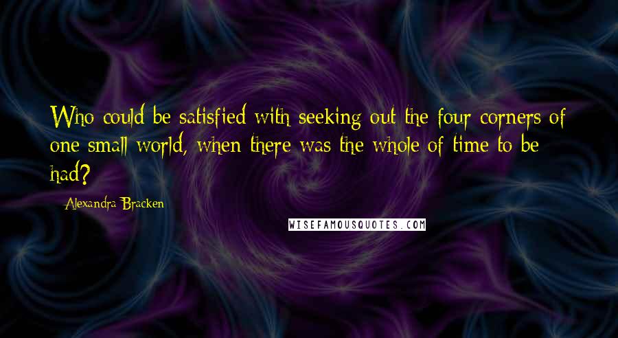 Alexandra Bracken Quotes: Who could be satisfied with seeking out the four corners of one small world, when there was the whole of time to be had?