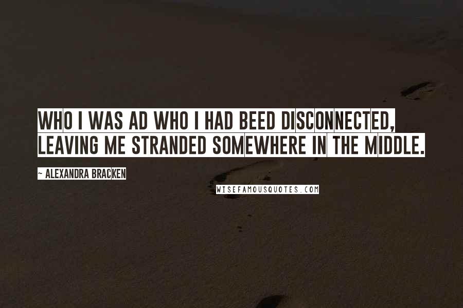 Alexandra Bracken Quotes: Who I was ad who I had beed disconnected, leaving me stranded somewhere in the middle.