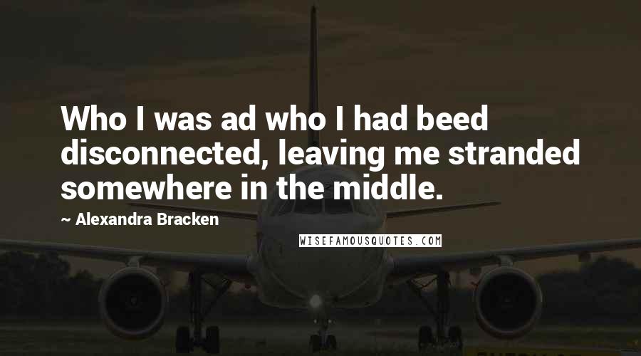 Alexandra Bracken Quotes: Who I was ad who I had beed disconnected, leaving me stranded somewhere in the middle.