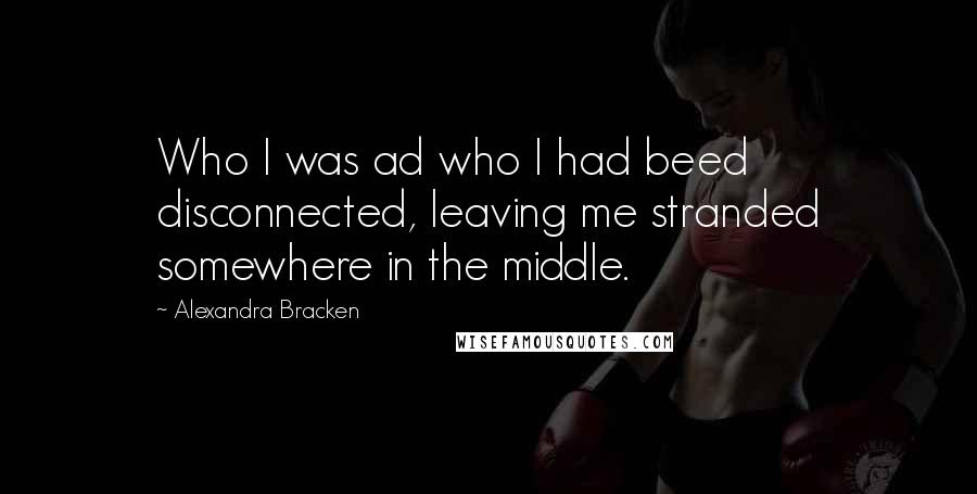 Alexandra Bracken Quotes: Who I was ad who I had beed disconnected, leaving me stranded somewhere in the middle.