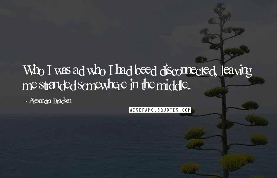 Alexandra Bracken Quotes: Who I was ad who I had beed disconnected, leaving me stranded somewhere in the middle.