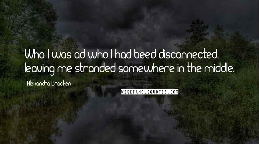 Alexandra Bracken Quotes: Who I was ad who I had beed disconnected, leaving me stranded somewhere in the middle.