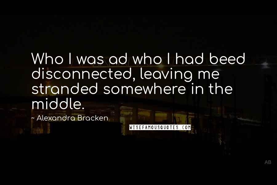 Alexandra Bracken Quotes: Who I was ad who I had beed disconnected, leaving me stranded somewhere in the middle.