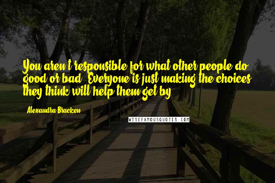 Alexandra Bracken Quotes: You aren't responsible for what other people do, good or bad. Everyone is just making the choices they think will help them get by.