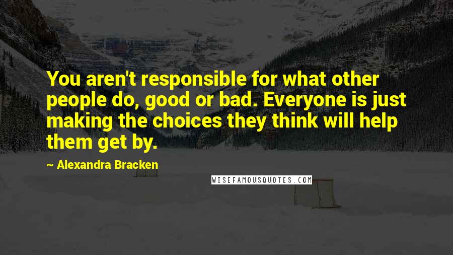Alexandra Bracken Quotes: You aren't responsible for what other people do, good or bad. Everyone is just making the choices they think will help them get by.