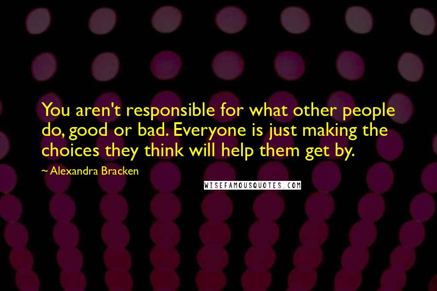 Alexandra Bracken Quotes: You aren't responsible for what other people do, good or bad. Everyone is just making the choices they think will help them get by.