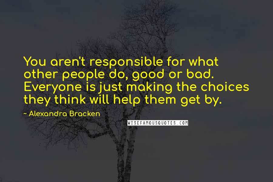 Alexandra Bracken Quotes: You aren't responsible for what other people do, good or bad. Everyone is just making the choices they think will help them get by.