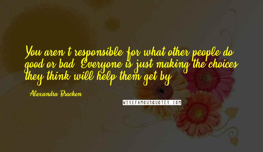 Alexandra Bracken Quotes: You aren't responsible for what other people do, good or bad. Everyone is just making the choices they think will help them get by.