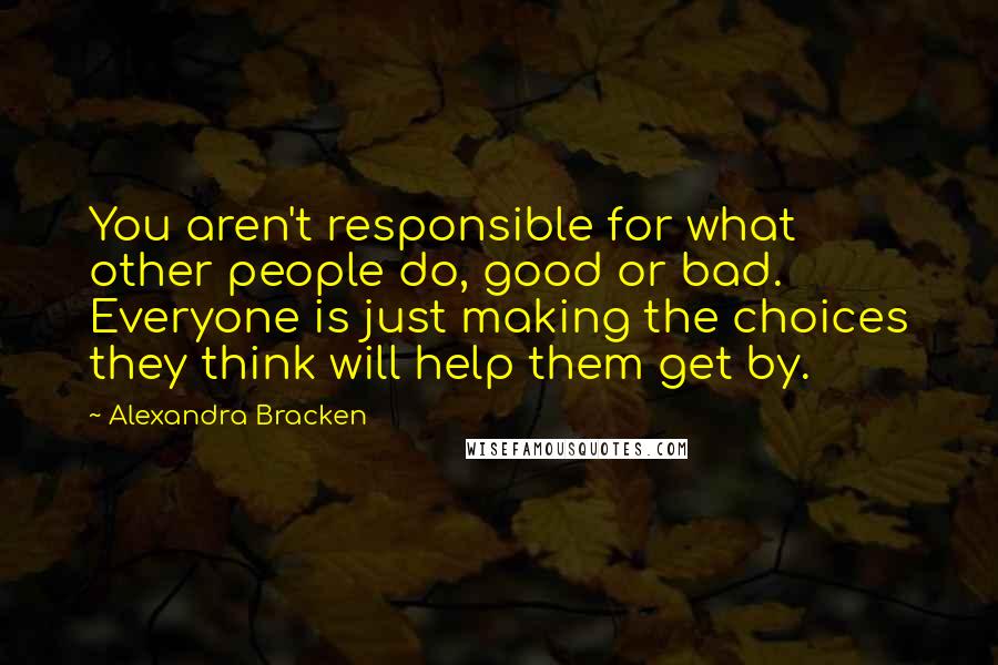 Alexandra Bracken Quotes: You aren't responsible for what other people do, good or bad. Everyone is just making the choices they think will help them get by.
