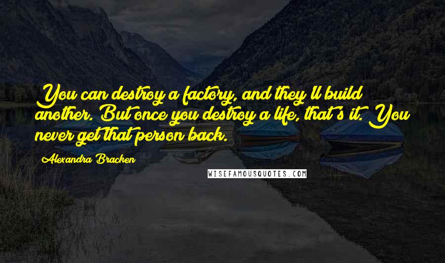 Alexandra Bracken Quotes: You can destroy a factory, and they'll build another. But once you destroy a life, that's it. You never get that person back.