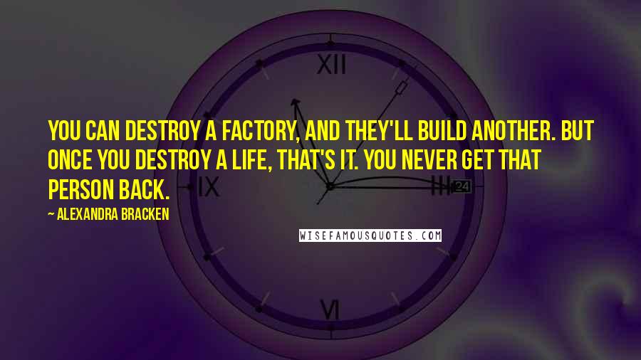 Alexandra Bracken Quotes: You can destroy a factory, and they'll build another. But once you destroy a life, that's it. You never get that person back.
