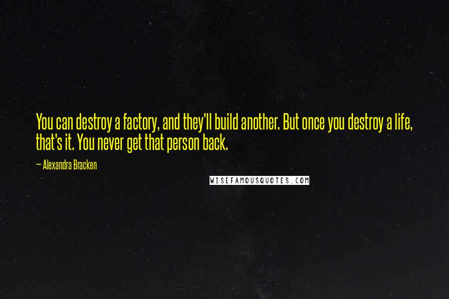 Alexandra Bracken Quotes: You can destroy a factory, and they'll build another. But once you destroy a life, that's it. You never get that person back.