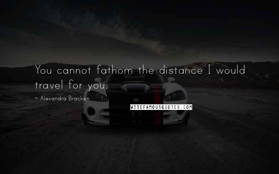 Alexandra Bracken Quotes: You cannot fathom the distance I would travel for you.