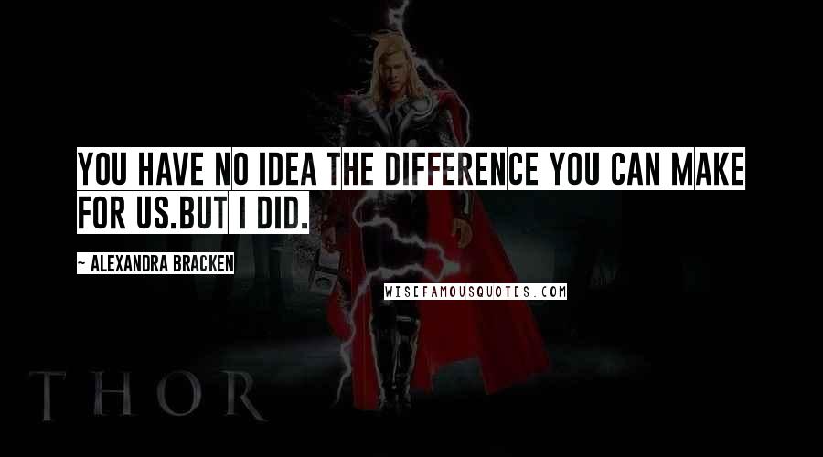 Alexandra Bracken Quotes: You have no idea the difference you can make for us.But I did.