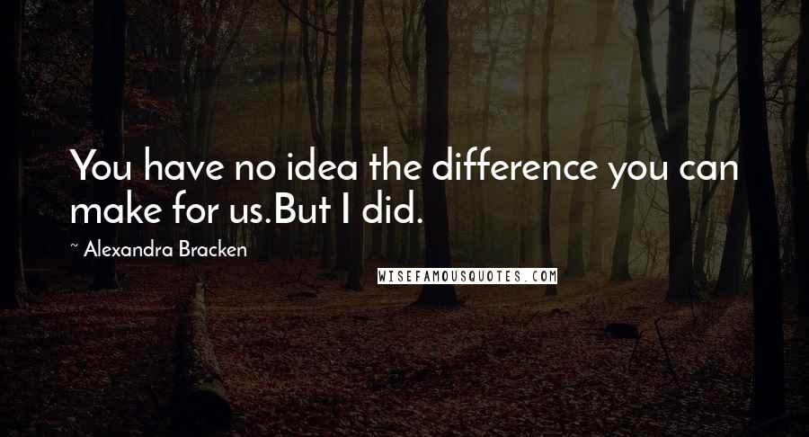 Alexandra Bracken Quotes: You have no idea the difference you can make for us.But I did.