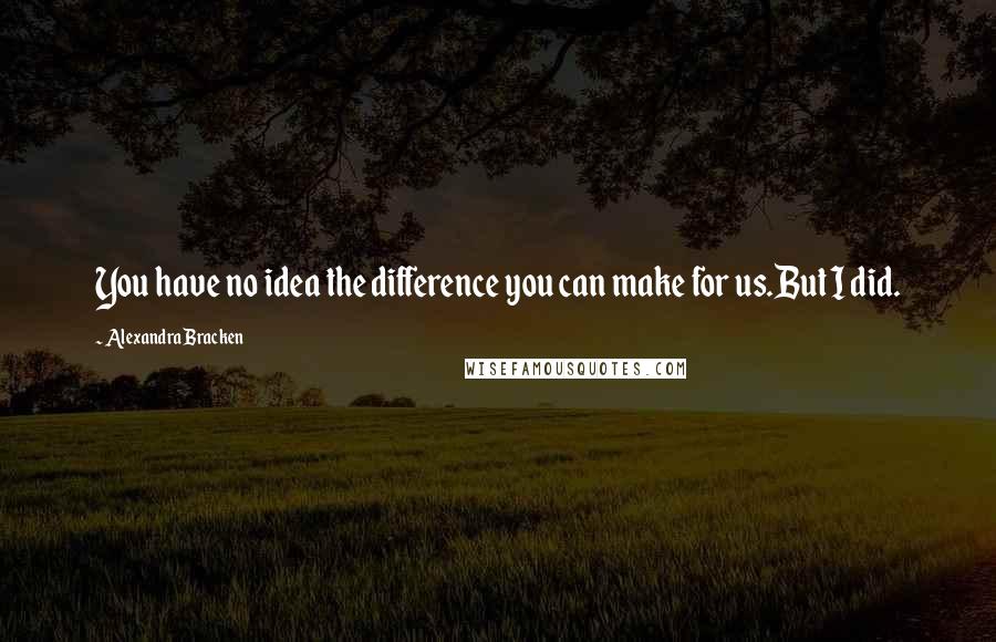 Alexandra Bracken Quotes: You have no idea the difference you can make for us.But I did.