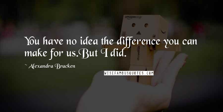 Alexandra Bracken Quotes: You have no idea the difference you can make for us.But I did.