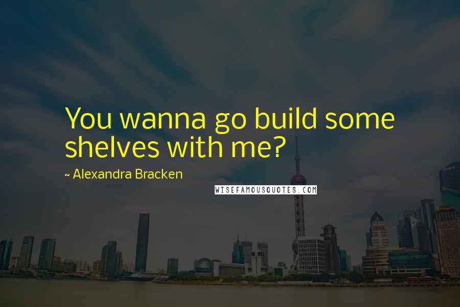 Alexandra Bracken Quotes: You wanna go build some shelves with me?